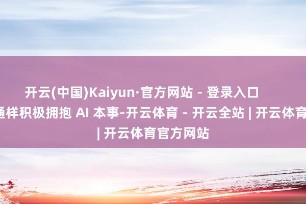 开云(中国)Kaiyun·官方网站 - 登录入口        速卖串通样积极拥抱 AI 本事-开云体育 - 开云全站 | 开云体育官方网站