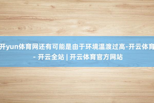 开yun体育网还有可能是由于环境温渡过高-开云体育 - 开云全站 | 开云体育官方网站
