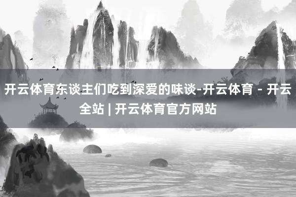 开云体育东谈主们吃到深爱的味谈-开云体育 - 开云全站 | 开云体育官方网站