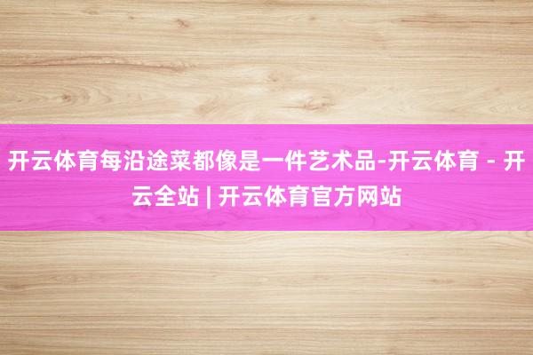 开云体育每沿途菜都像是一件艺术品-开云体育 - 开云全站 | 开云体育官方网站