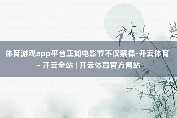体育游戏app平台　　正如电影节不仅禁裸-开云体育 - 开云全站 | 开云体育官方网站