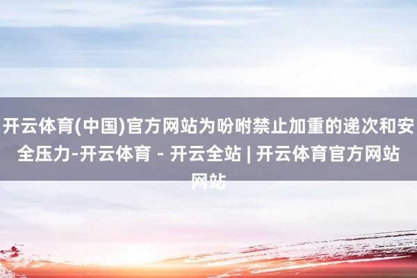 开云体育(中国)官方网站为吩咐禁止加重的递次和安全压力-开云体育 - 开云全站 | 开云体育官方网站