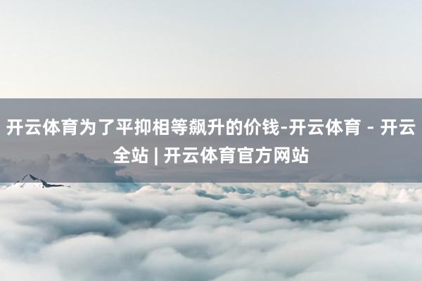 开云体育为了平抑相等飙升的价钱-开云体育 - 开云全站 | 开云体育官方网站
