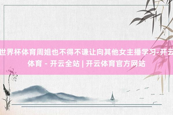 世界杯体育周姐也不得不谦让向其他女主播学习-开云体育 - 开云全站 | 开云体育官方网站