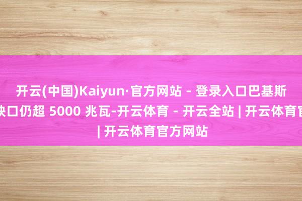 开云(中国)Kaiyun·官方网站 - 登录入口巴基斯坦电力缺口仍超 5000 兆瓦-开云体育 - 开云全站 | 开云体育官方网站