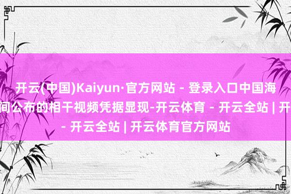 开云(中国)Kaiyun·官方网站 - 登录入口中国海警局于 22 昼夜间公布的相干视频凭据显现-开云体育 - 开云全站 | 开云体育官方网站
