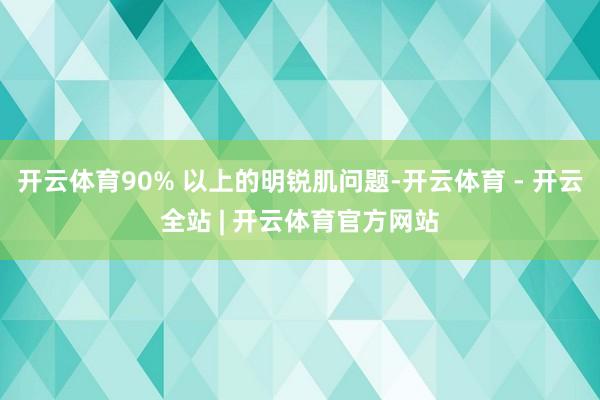 开云体育90% 以上的明锐肌问题-开云体育 - 开云全站 | 开云体育官方网站