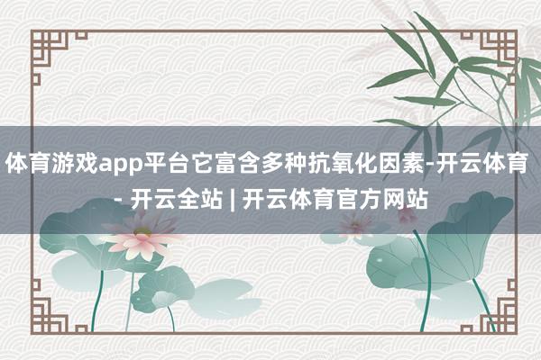 体育游戏app平台它富含多种抗氧化因素-开云体育 - 开云全站 | 开云体育官方网站