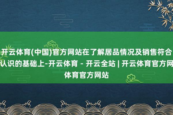开云体育(中国)官方网站在了解居品情况及销售符合性认识的基础上-开云体育 - 开云全站 | 开云体育官方网站