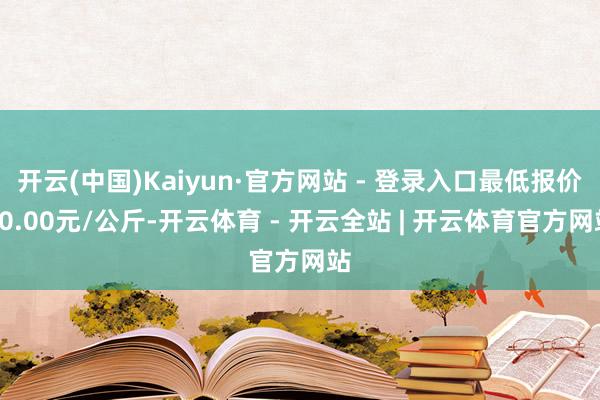 开云(中国)Kaiyun·官方网站 - 登录入口最低报价60.00元/公斤-开云体育 - 开云全站 | 开云体育官方网站