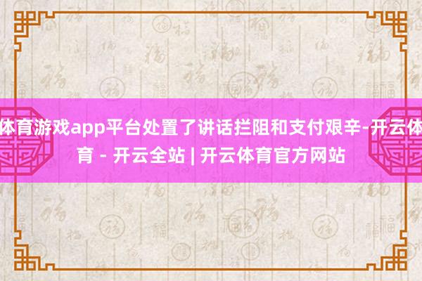 体育游戏app平台处置了讲话拦阻和支付艰辛-开云体育 - 开云全站 | 开云体育官方网站