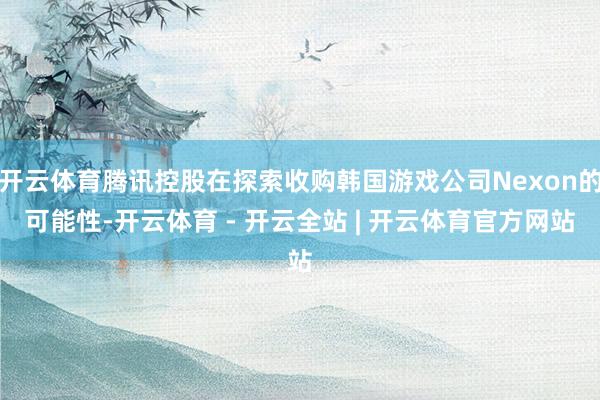 开云体育腾讯控股在探索收购韩国游戏公司Nexon的可能性-开云体育 - 开云全站 | 开云体育官方网站