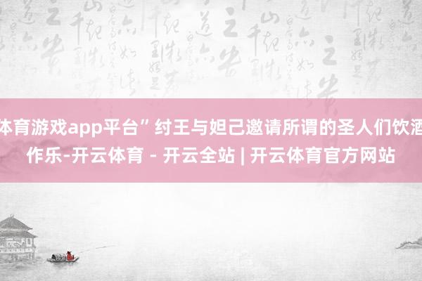 体育游戏app平台”纣王与妲己邀请所谓的圣人们饮酒作乐-开云体育 - 开云全站 | 开云体育官方网站