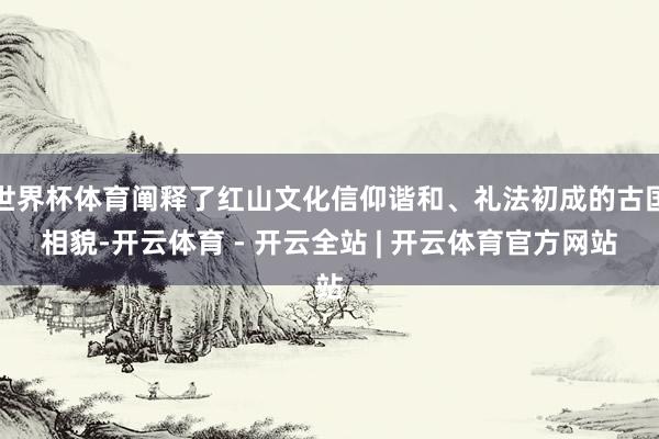 世界杯体育阐释了红山文化信仰谐和、礼法初成的古国相貌-开云体育 - 开云全站 | 开云体育官方网站