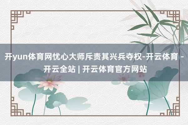 开yun体育网忧心大师斥责其兴兵夺权-开云体育 - 开云全站 | 开云体育官方网站
