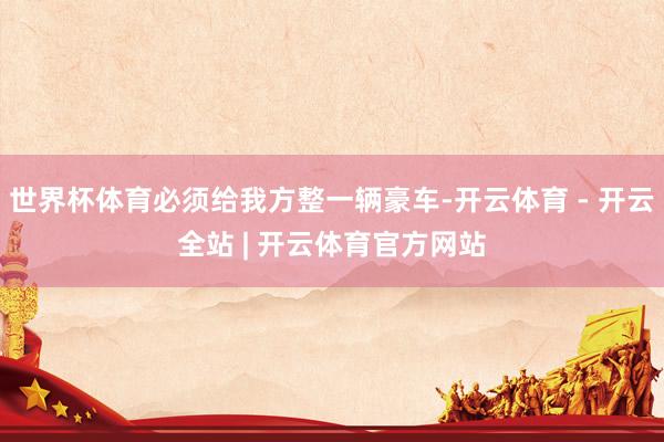 世界杯体育必须给我方整一辆豪车-开云体育 - 开云全站 | 开云体育官方网站