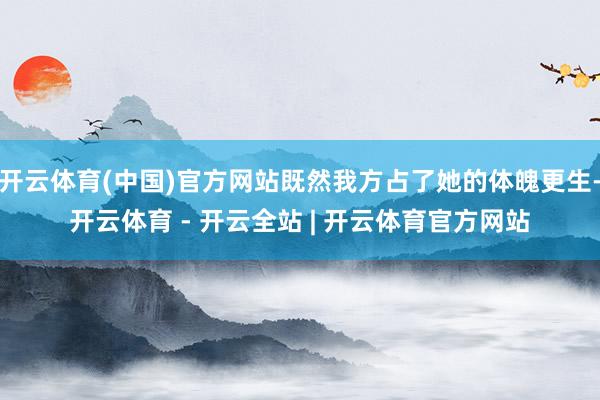 开云体育(中国)官方网站既然我方占了她的体魄更生-开云体育 - 开云全站 | 开云体育官方网站