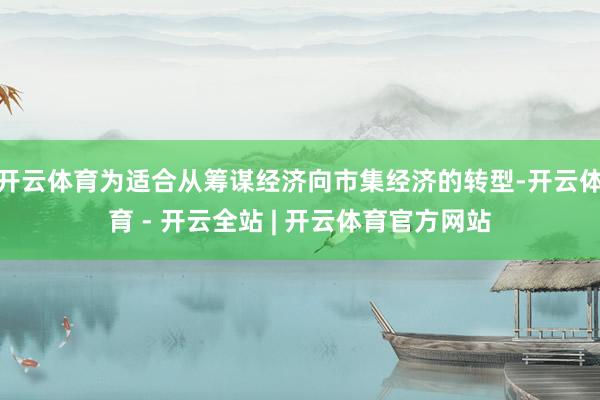开云体育为适合从筹谋经济向市集经济的转型-开云体育 - 开云全站 | 开云体育官方网站