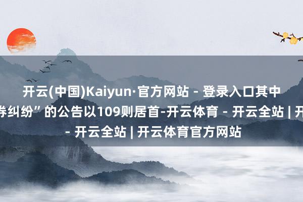 开云(中国)Kaiyun·官方网站 - 登录入口其中案由为“生意左券纠纷”的公告以109则居首-开云体育 - 开云全站 | 开云体育官方网站