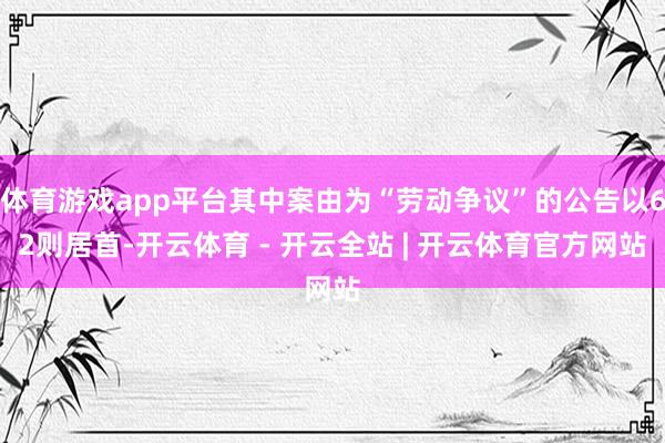 体育游戏app平台其中案由为“劳动争议”的公告以62则居首-开云体育 - 开云全站 | 开云体育官方网站