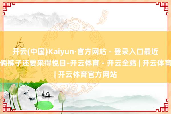 开云(中国)Kaiyun·官方网站 - 登录入口最近的多样技俩裤子还要来得悦目-开云体育 - 开云全站 | 开云体育官方网站