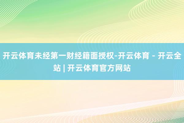 开云体育未经第一财经籍面授权-开云体育 - 开云全站 | 开云体育官方网站