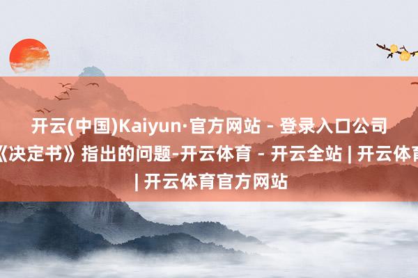 开云(中国)Kaiyun·官方网站 - 登录入口公司高度喜欢《决定书》指出的问题-开云体育 - 开云全站 | 开云体育官方网站
