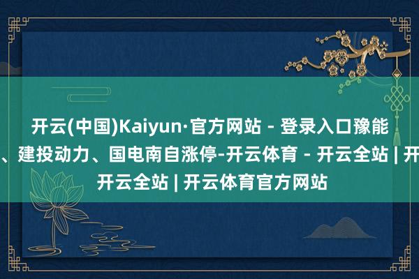 开云(中国)Kaiyun·官方网站 - 登录入口豫能控股、卧龙新能、建投动力、国电南自涨停-开云体育 - 开云全站 | 开云体育官方网站