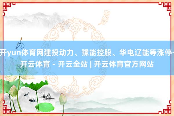 开yun体育网建投动力、豫能控股、华电辽能等涨停-开云体育 - 开云全站 | 开云体育官方网站