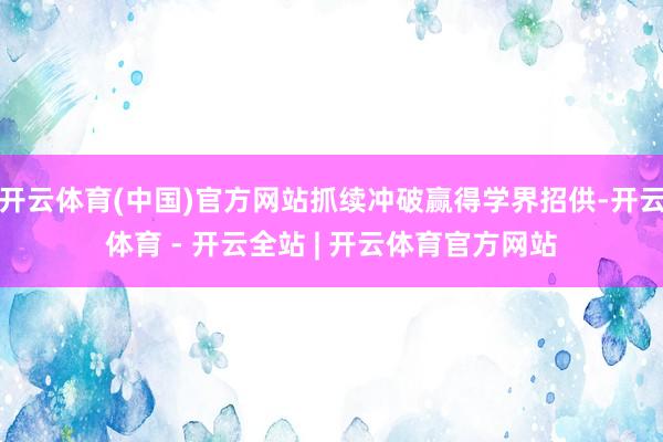 开云体育(中国)官方网站抓续冲破赢得学界招供-开云体育 - 开云全站 | 开云体育官方网站
