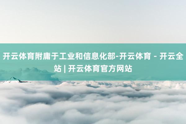 开云体育附庸于工业和信息化部-开云体育 - 开云全站 | 开云体育官方网站