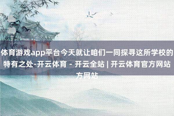 体育游戏app平台今天就让咱们一同探寻这所学校的特有之处-开云体育 - 开云全站 | 开云体育官方网站