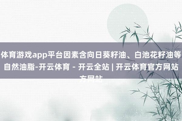 体育游戏app平台因素含向日葵籽油、白池花籽油等自然油脂-开云体育 - 开云全站 | 开云体育官方网站