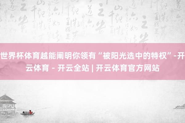 世界杯体育越能阐明你领有“被阳光选中的特权”-开云体育 - 开云全站 | 开云体育官方网站