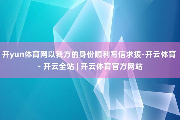 开yun体育网以我方的身份顺利写信求援-开云体育 - 开云全站 | 开云体育官方网站