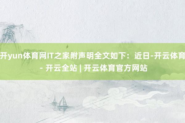 开yun体育网IT之家附声明全文如下：近日-开云体育 - 开云全站 | 开云体育官方网站