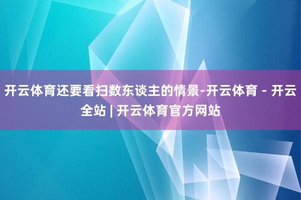 开云体育还要看扫数东谈主的情景-开云体育 - 开云全站 | 开云体育官方网站