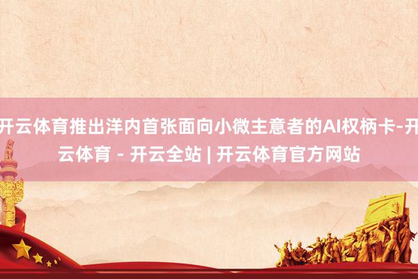 开云体育推出洋内首张面向小微主意者的AI权柄卡-开云体育 - 开云全站 | 开云体育官方网站