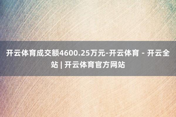 开云体育成交额4600.25万元-开云体育 - 开云全站 | 开云体育官方网站