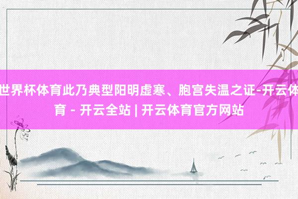 世界杯体育此乃典型阳明虚寒、胞宫失温之证-开云体育 - 开云全站 | 开云体育官方网站