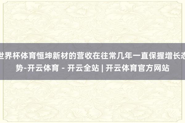 世界杯体育恒坤新材的营收在往常几年一直保握增长态势-开云体育 - 开云全站 | 开云体育官方网站