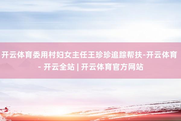 开云体育委用村妇女主任王珍珍追踪帮扶-开云体育 - 开云全站 | 开云体育官方网站