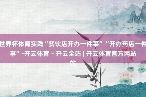 世界杯体育实践“餐饮店开办一件事”“开办药店一件事”-开云体育 - 开云全站 | 开云体育官方网站
