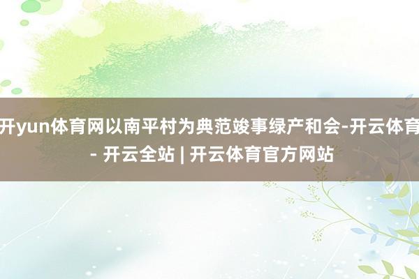 开yun体育网以南平村为典范竣事绿产和会-开云体育 - 开云全站 | 开云体育官方网站