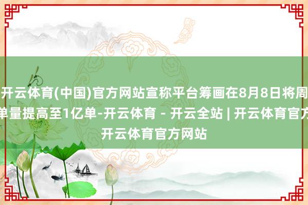 开云体育(中国)官方网站宣称平台筹画在8月8日将周末订单量提高至1亿单-开云体育 - 开云全站 | 开云体育官方网站