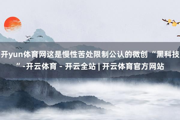 开yun体育网这是慢性苦处限制公认的微创 “黑科技”-开云体育 - 开云全站 | 开云体育官方网站