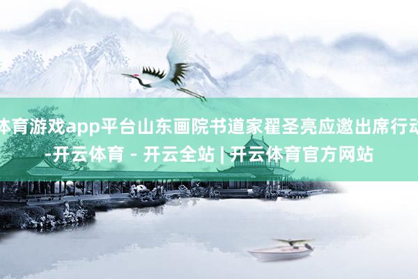 体育游戏app平台山东画院书道家翟圣亮应邀出席行动-开云体育 - 开云全站 | 开云体育官方网站