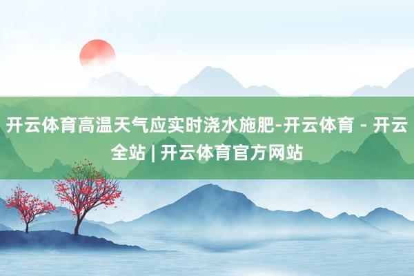 开云体育高温天气应实时浇水施肥-开云体育 - 开云全站 | 开云体育官方网站