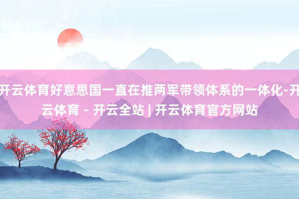 开云体育好意思国一直在推两军带领体系的一体化-开云体育 - 开云全站 | 开云体育官方网站