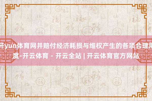 开yun体育网并赔付经济耗损与维权产生的各项合理用度-开云体育 - 开云全站 | 开云体育官方网站